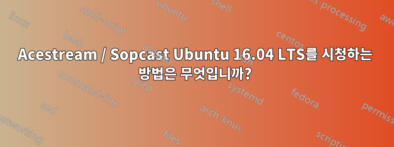 Acestream / Sopcast Ubuntu 16.04 LTS를 시청하는 방법은 무엇입니까?