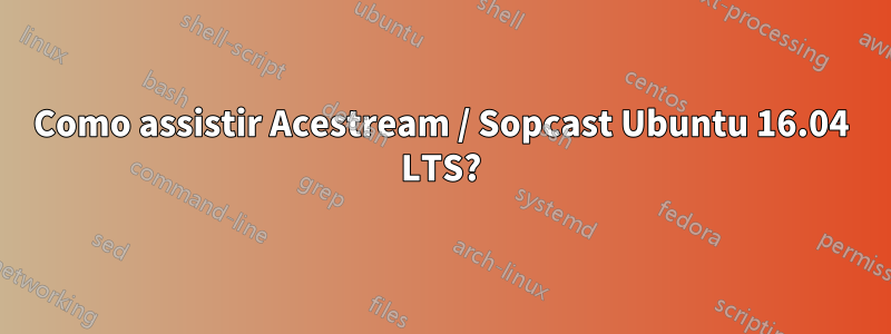 Como assistir Acestream / Sopcast Ubuntu 16.04 LTS?