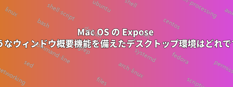 Mac OS の Expose のようなウィンドウ概要機能を備えたデスクトップ環境はどれですか?