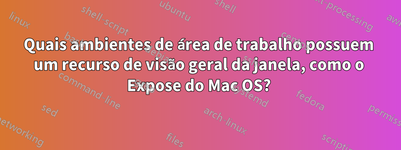 Quais ambientes de área de trabalho possuem um recurso de visão geral da janela, como o Expose do Mac OS?