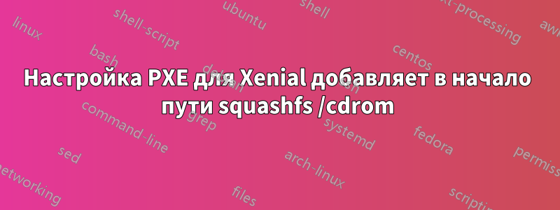 Настройка PXE для Xenial добавляет в начало пути squashfs /cdrom