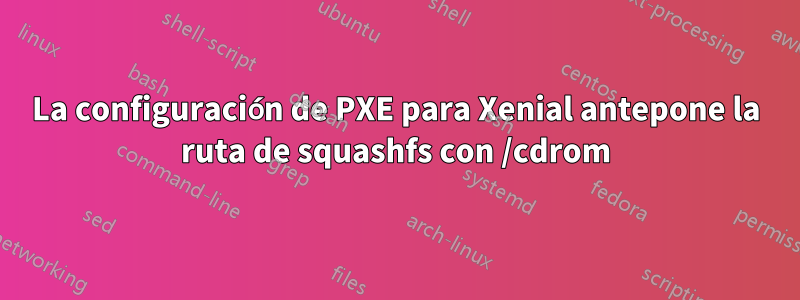 La configuración de PXE para Xenial antepone la ruta de squashfs con /cdrom