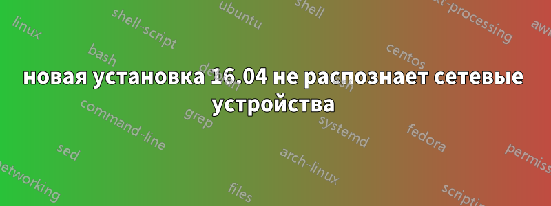 новая установка 16.04 не распознает сетевые устройства