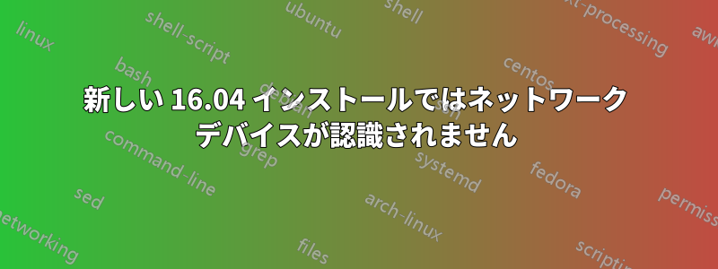 新しい 16.04 インストールではネットワーク デバイスが認識されません