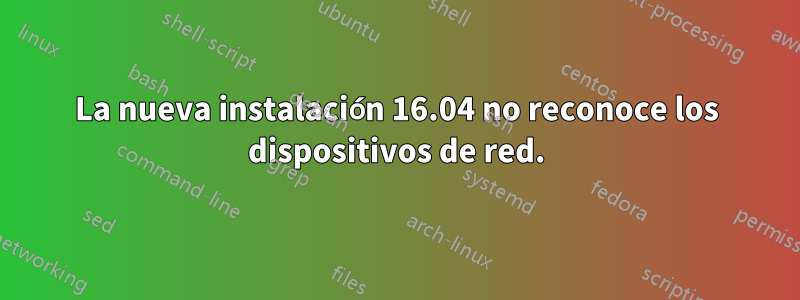 La nueva instalación 16.04 no reconoce los dispositivos de red.