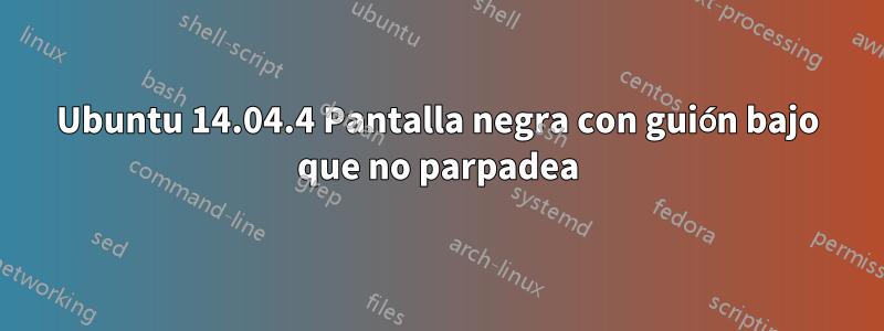 Ubuntu 14.04.4 Pantalla negra con guión bajo que no parpadea