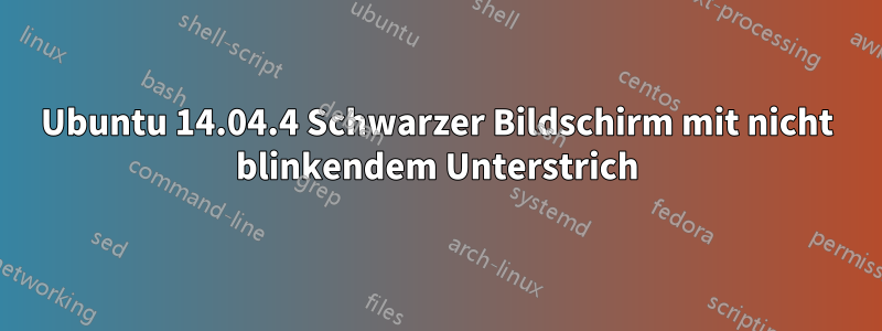 Ubuntu 14.04.4 Schwarzer Bildschirm mit nicht blinkendem Unterstrich