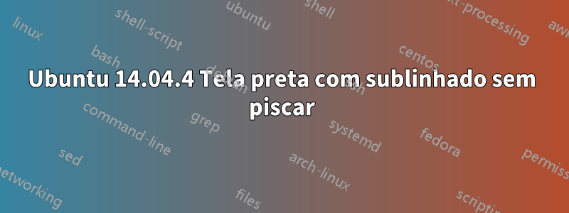 Ubuntu 14.04.4 Tela preta com sublinhado sem piscar