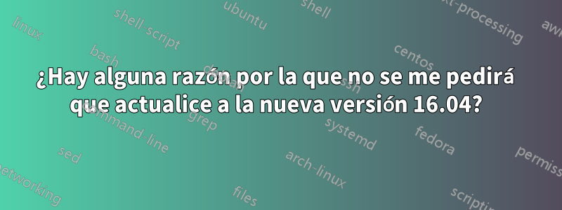 ¿Hay alguna razón por la que no se me pedirá que actualice a la nueva versión 16.04? 