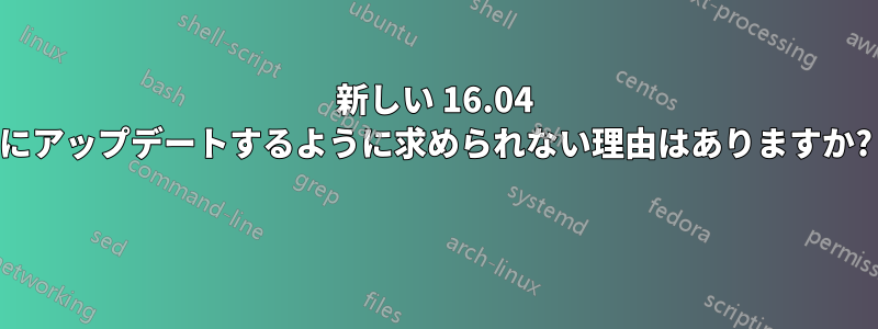 新しい 16.04 にアップデートするように求められない理由はありますか? 