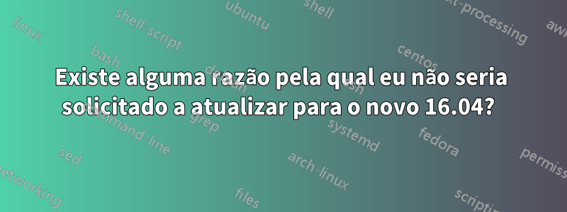 Existe alguma razão pela qual eu não seria solicitado a atualizar para o novo 16.04? 