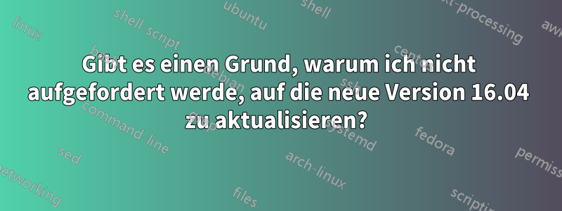 Gibt es einen Grund, warum ich nicht aufgefordert werde, auf die neue Version 16.04 zu aktualisieren? 