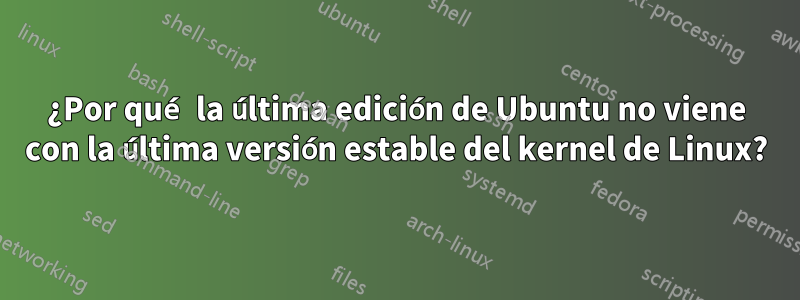 ¿Por qué la última edición de Ubuntu no viene con la última versión estable del kernel de Linux?