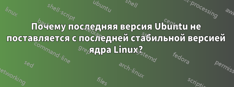 Почему последняя версия Ubuntu не поставляется с последней стабильной версией ядра Linux?