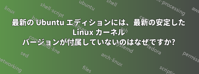 最新の Ubuntu エディションには、最新の安定した Linux カーネル バージョンが付属していないのはなぜですか?