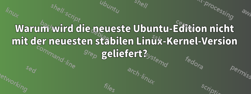 Warum wird die neueste Ubuntu-Edition nicht mit der neuesten stabilen Linux-Kernel-Version geliefert?