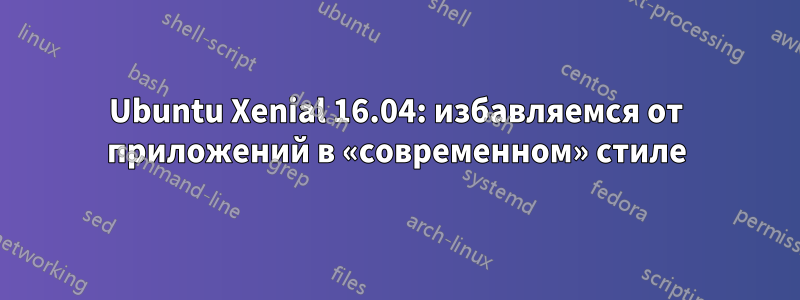 Ubuntu Xenial 16.04: избавляемся от приложений в «современном» стиле