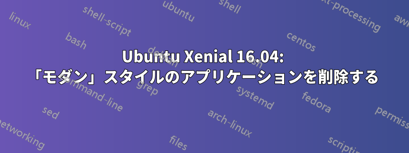 Ubuntu Xenial 16.04: 「モダン」スタイルのアプリケーションを削除する