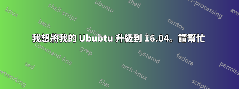 我想將我的 Ububtu 升級到 16.04。請幫忙