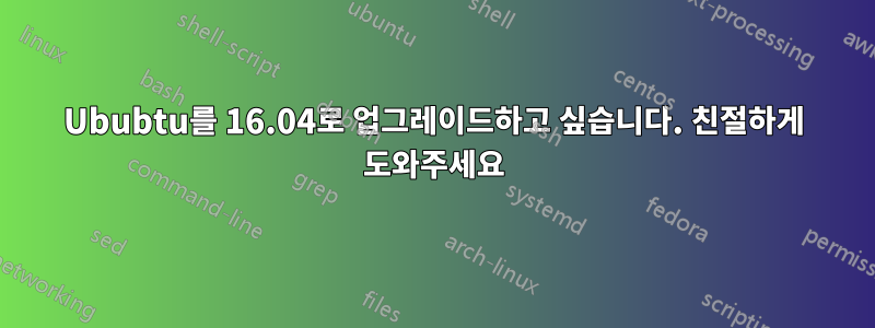 Ububtu를 16.04로 업그레이드하고 싶습니다. 친절하게 도와주세요