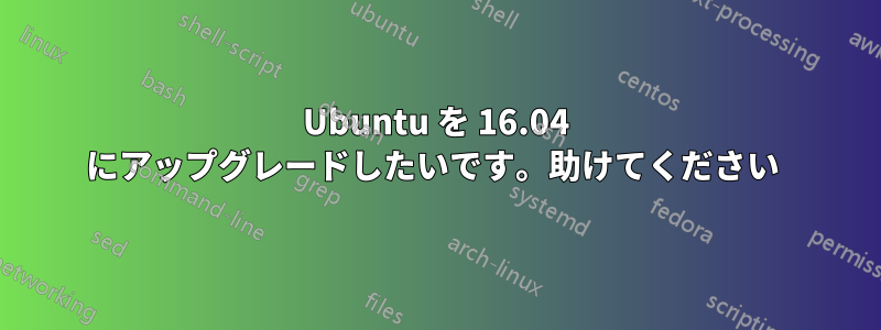 Ubuntu を 16.04 にアップグレードしたいです。助けてください 