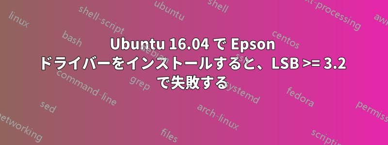 Ubuntu 16.04 で Epson ドライバーをインストールすると、LSB >= 3.2 で失敗する