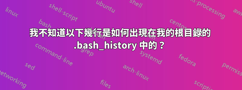 我不知道以下幾行是如何出現在我的根目錄的 .bash_history 中的？