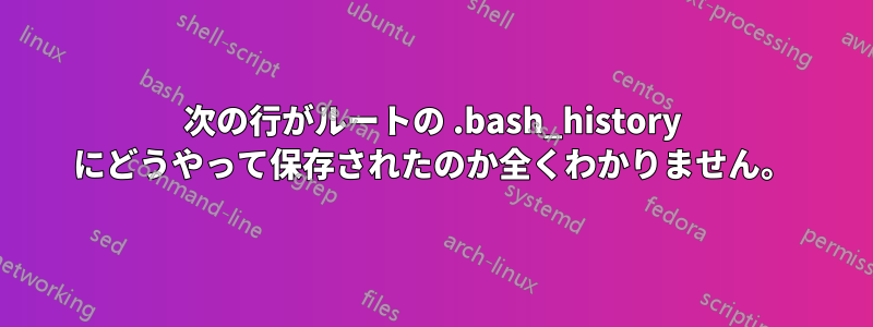 次の行がルートの .bash_history にどうやって保存されたのか全くわかりません。