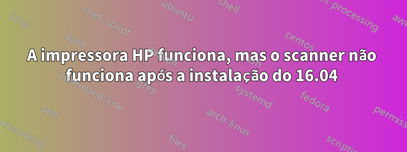 A impressora HP funciona, mas o scanner não funciona após a instalação do 16.04