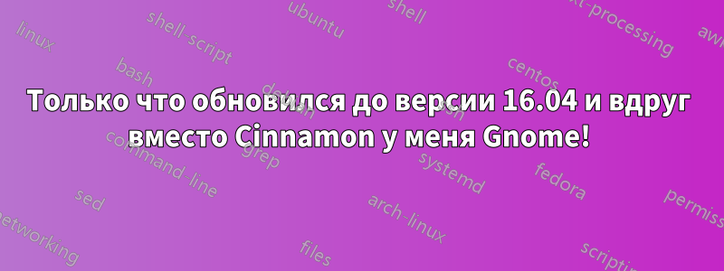 Только что обновился до версии 16.04 и вдруг вместо Cinnamon у меня Gnome!