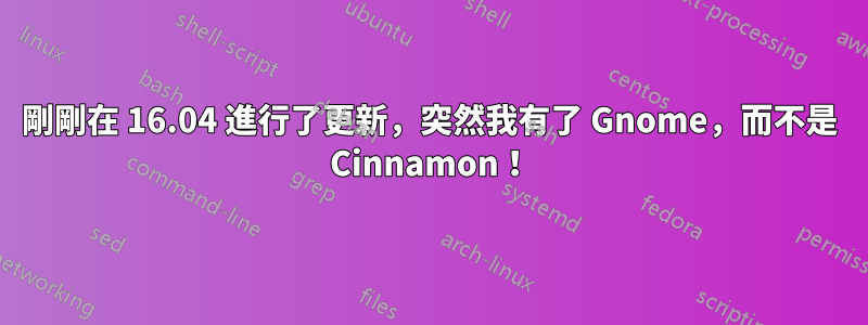 剛剛在 16.04 進行了更新，突然我有了 Gnome，而不是 Cinnamon！