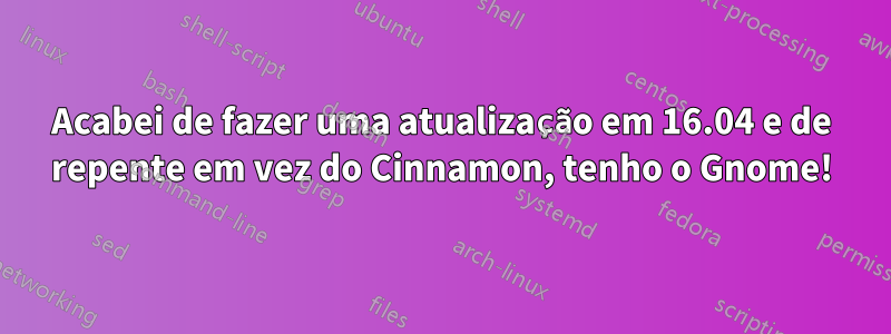 Acabei de fazer uma atualização em 16.04 e de repente em vez do Cinnamon, tenho o Gnome!