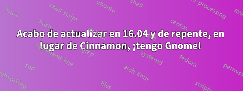 Acabo de actualizar en 16.04 y de repente, en lugar de Cinnamon, ¡tengo Gnome!