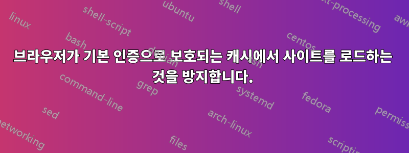 브라우저가 기본 인증으로 보호되는 캐시에서 사이트를 로드하는 것을 방지합니다.