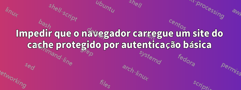 Impedir que o navegador carregue um site do cache protegido por autenticação básica