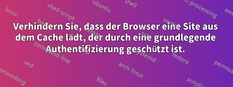 Verhindern Sie, dass der Browser eine Site aus dem Cache lädt, der durch eine grundlegende Authentifizierung geschützt ist.