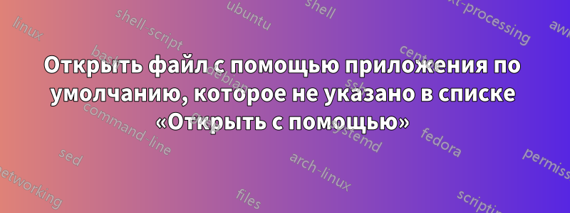 Открыть файл с помощью приложения по умолчанию, которое не указано в списке «Открыть с помощью»