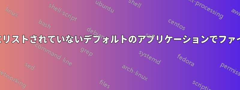 「開く」にリストされていないデフォルトのアプリケーションでファイルを開く