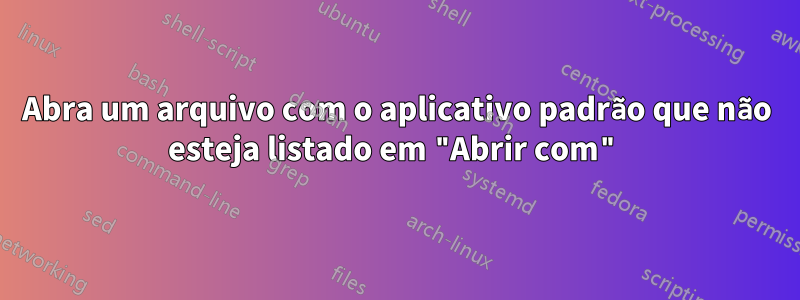 Abra um arquivo com o aplicativo padrão que não esteja listado em "Abrir com"