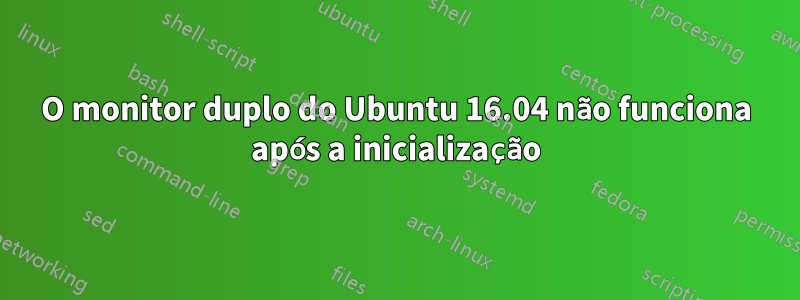 O monitor duplo do Ubuntu 16.04 não funciona após a inicialização