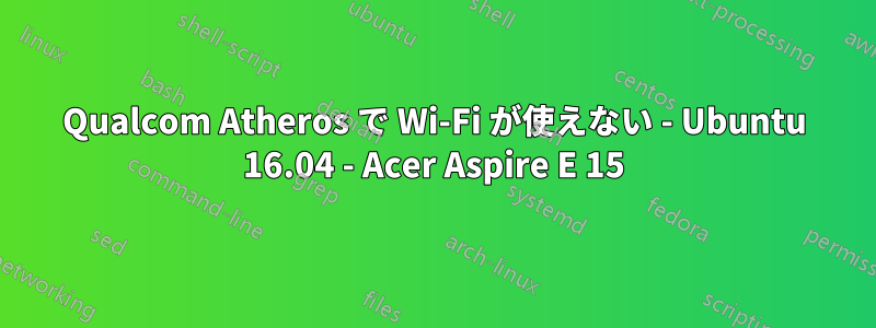 Qualcom Atheros で Wi-Fi が使えない - Ubuntu 16.04 - Acer Aspire E 15