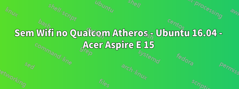 Sem Wifi no Qualcom Atheros - Ubuntu 16.04 - Acer Aspire E 15