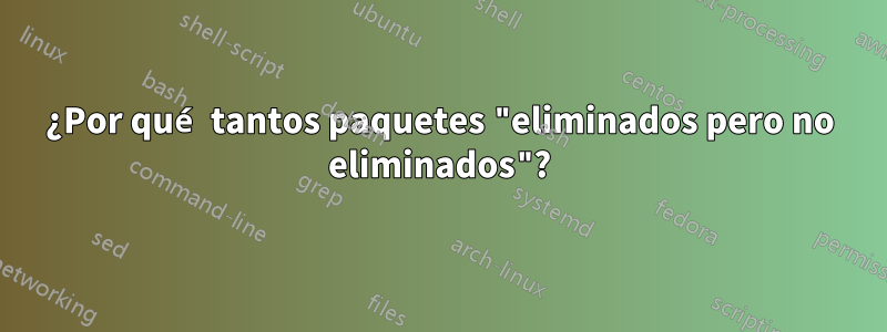 ¿Por qué tantos paquetes "eliminados pero no eliminados"?