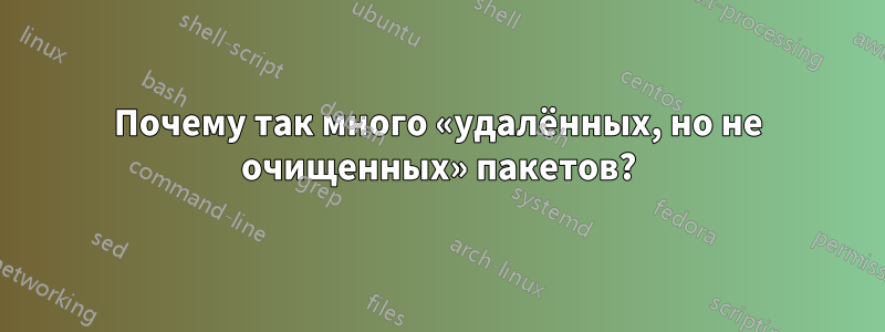 Почему так много «удалённых, но не очищенных» пакетов?