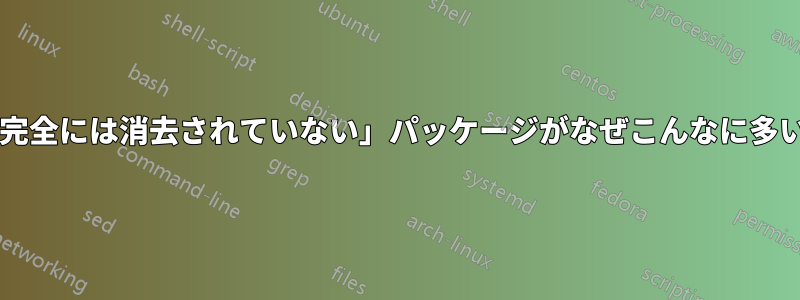 「削除されたが完全には消去されていない」パッケージがなぜこんなに多いのでしょうか?