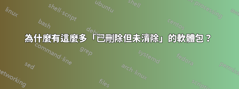 為什麼有這麼多「已刪除但未清除」的軟體包？