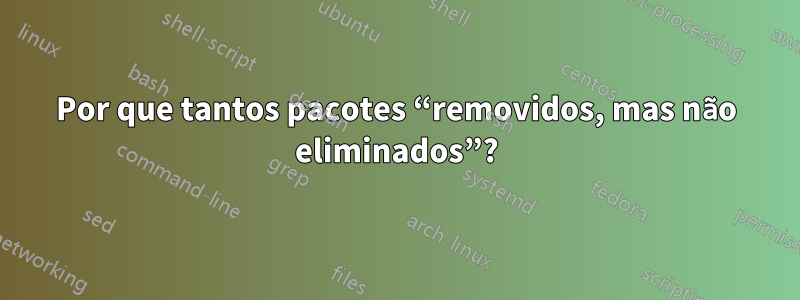 Por que tantos pacotes “removidos, mas não eliminados”?