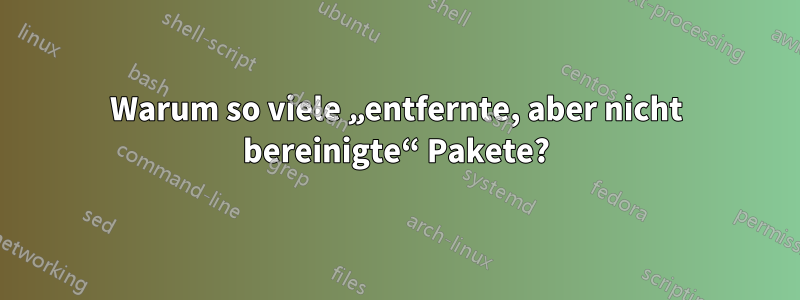 Warum so viele „entfernte, aber nicht bereinigte“ Pakete?