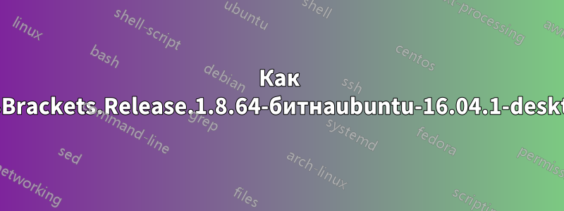 Как установитьBrackets.Release.1.8.64-битнаubuntu-16.04.1-desktop-amd64: