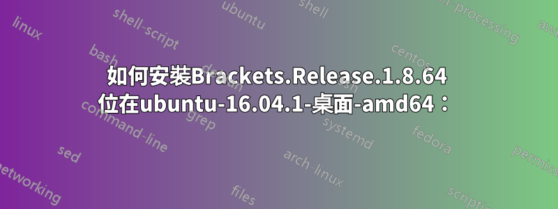 如何安裝Brackets.Release.1.8.64 位在ubuntu-16.04.1-桌面-amd64：